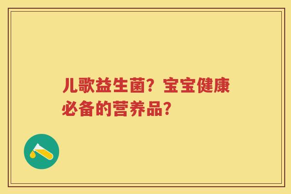 儿歌益生菌?宝宝健康必备的营养品? 儿歌益生菌?宝宝健康必备的营养品?