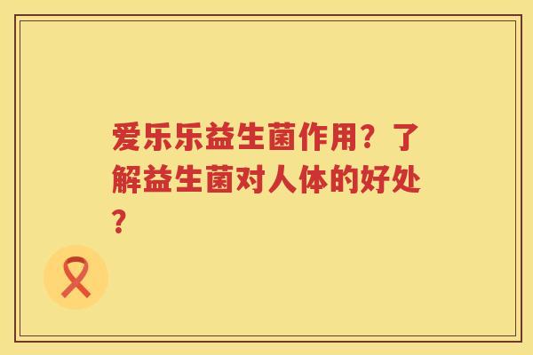 爱乐乐益生菌作用?了解益生菌对人体的好处? 爱乐乐益生菌作用?了解益生菌对人体的好处?