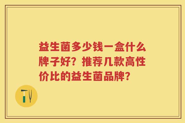 益生菌多少钱一盒什么牌子好?推荐几款高性价比的益生菌品牌? 益生菌多少钱一盒什么牌子好?推荐几款高性价比的益生菌品牌?