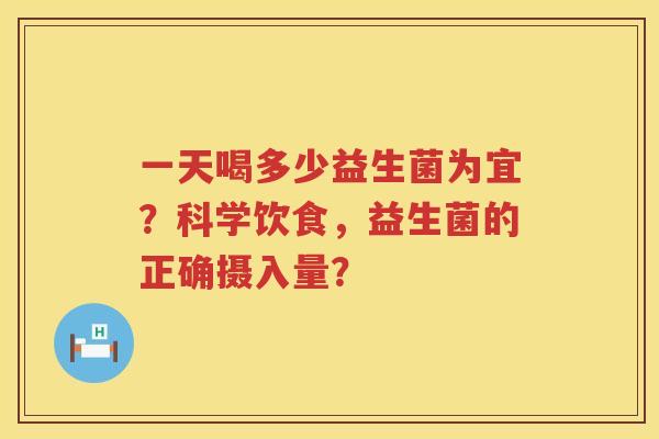 一天喝多少益生菌为宜?科学饮食,益生菌的正确摄入量? 一天喝多少益生菌为宜?科学饮食,益生菌的正确摄入量?