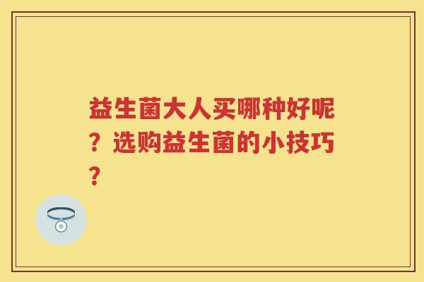 益生菌大人买哪种好呢？选购益生菌的小技巧？