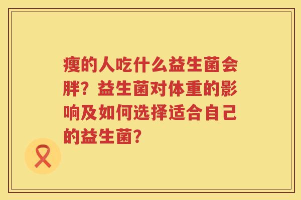 瘦的人吃什么益生菌会胖?益生菌对体重的影响及如何选择适合自己的益生菌? 瘦的人吃什么益生菌会胖?益生菌对体重的影响及如何选择适合自己的益生菌?