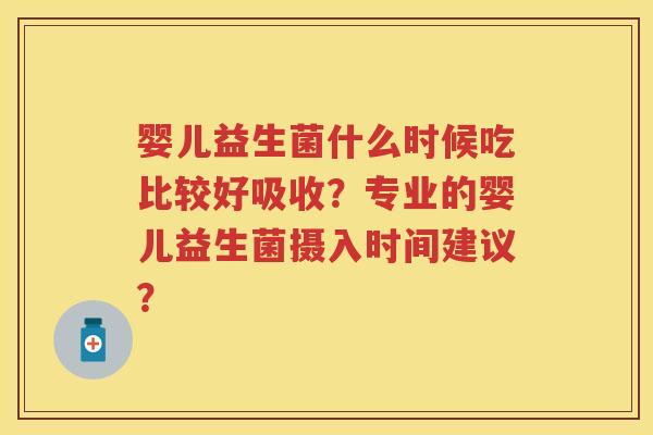 婴儿益生菌什么时候吃比较好吸收?专业的婴儿益生菌摄入时间建议? 婴儿益生菌什么时候吃比较好吸收?专业的婴儿益生菌摄入时间建议?