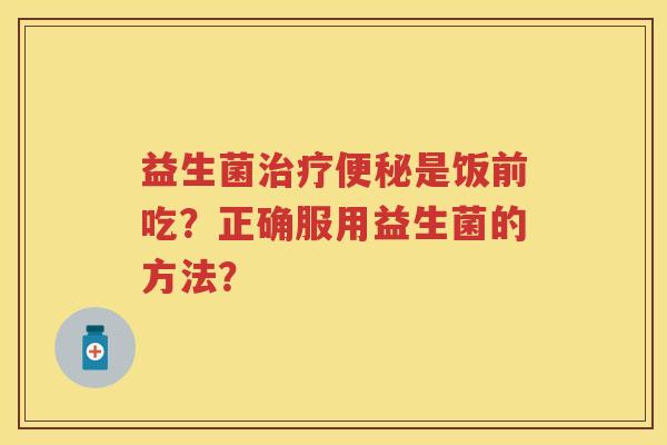益生菌是饭前吃?正确服用益生菌的方法? 益生菌是饭前吃?正确服用益生菌的方法?