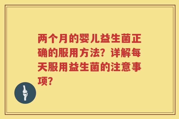 两个月的婴儿益生菌正确的服用方法?详解每天服用益生菌的注意事项? 两个月的婴儿益生菌正确的服用方法?详解每天服用益生菌的注意事项?