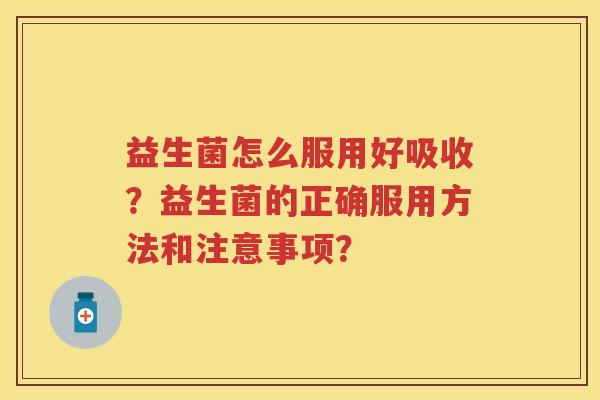 益生菌怎么服用好吸收?益生菌的正确服用方法和注意事项? 益生菌怎么服用好吸收?益生菌的正确服用方法和注意事项?