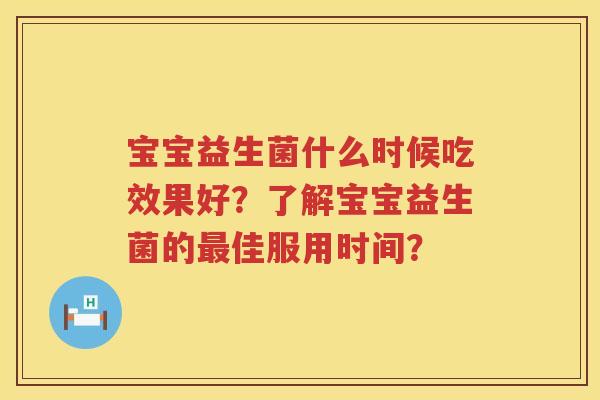 宝宝益生菌什么时候吃效果好？了解宝宝益生菌的佳服用时间？