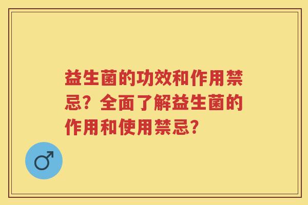 益生菌的功效和作用禁忌?全面了解益生菌的作用和使用禁忌? 益生菌的功效和作用禁忌?全面了解益生菌的作用和使用禁忌?