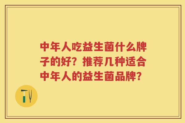 中年人吃益生菌什么牌子的好?推荐几种适合中年人的益生菌品牌? 中年人吃益生菌什么牌子的好?推荐几种适合中年人的益生菌品牌?