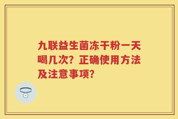 九联益生菌冻干粉一天喝几次?正确使用方法及注意事项? 九联益生菌冻干粉一天喝几次?正确使用方法及注意事项?