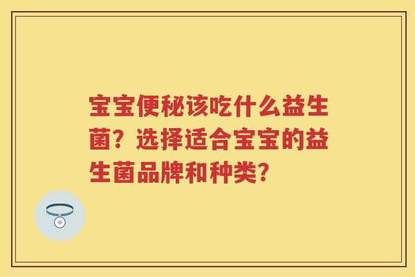 宝宝该吃什么益生菌？选择适合宝宝的益生菌品牌和种类？