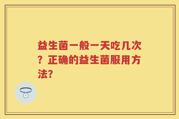 益生菌一般一天吃几次?正确的益生菌服用方法? 益生菌一般一天吃几次?正确的益生菌服用方法?