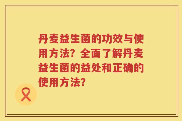 丹麦益生菌的功效与使用方法?全面了解丹麦益生菌的益处和正确的使用方法? 丹麦益生菌的功效与使用方法?全面了解丹麦益生菌的益处和正确的使用方法?