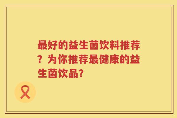 好的益生菌饮料推荐?为你推荐健康的益生菌饮品? 好的益生菌饮料推荐?为你推荐健康的益生菌饮品?