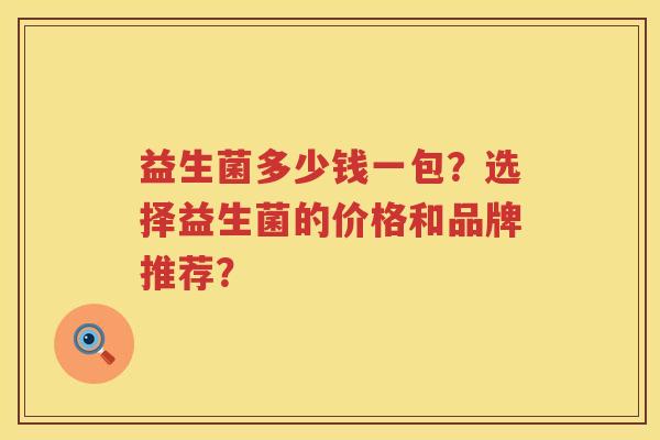 益生菌多少钱一包？选择益生菌的价格和品牌推荐？