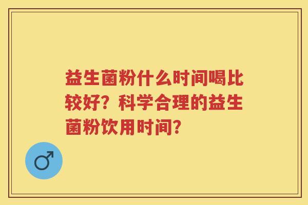 益生菌粉什么时间喝比较好?科学合理的益生菌粉饮用时间? 益生菌粉什么时间喝比较好?科学合理的益生菌粉饮用时间?