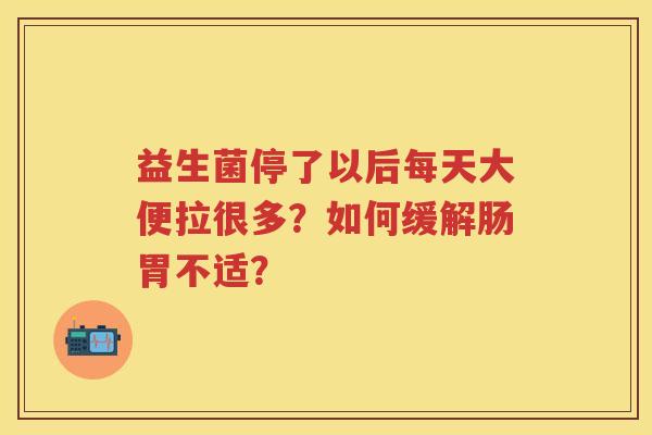 益生菌停了以后每天大便拉很多?如何缓解肠胃不适? 益生菌停了以后每天大便拉很多?如何缓解肠胃不适?