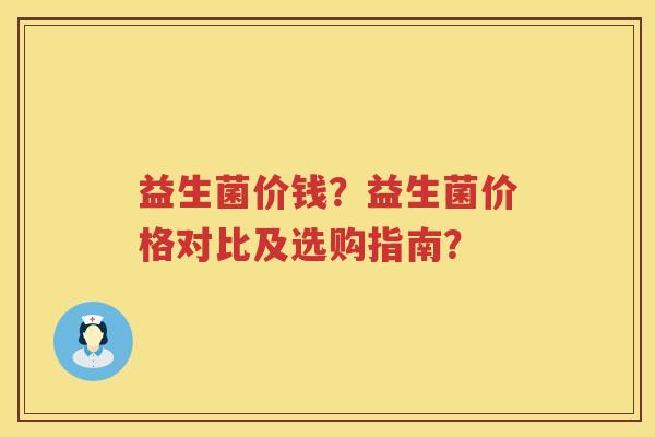 益生菌价钱？益生菌价格对比及选购指南？