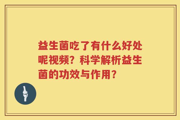 益生菌吃了有什么好处呢视频?科学解析益生菌的功效与作用? 益生菌吃了有什么好处呢视频?科学解析益生菌的功效与作用?