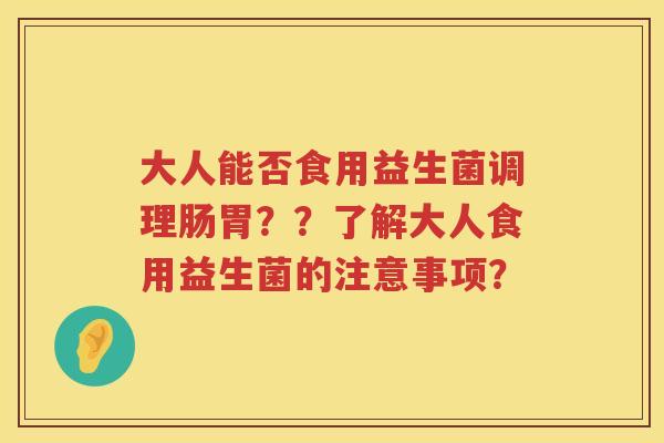大人能否食用益生菌调理肠胃??了解大人食用益生菌的注意事项? 大人能否食用益生菌调理肠胃??了解大人食用益生菌的注意事项?