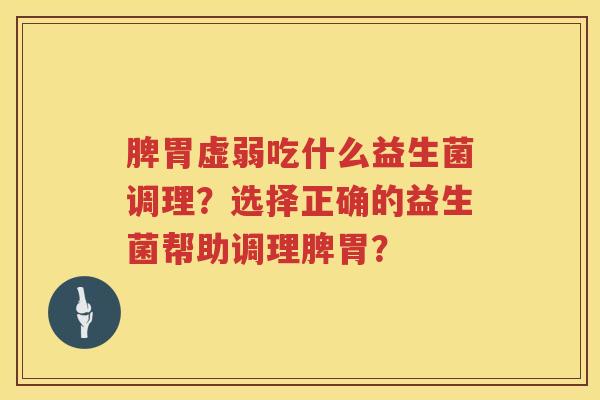 脾胃虚弱吃什么益生菌调理？选择正确的益生菌帮助调理脾胃？