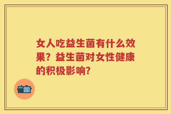 女人吃益生菌有什么效果?益生菌对女性健康的积极影响? 女人吃益生菌有什么效果?益生菌对女性健康的积极影响?