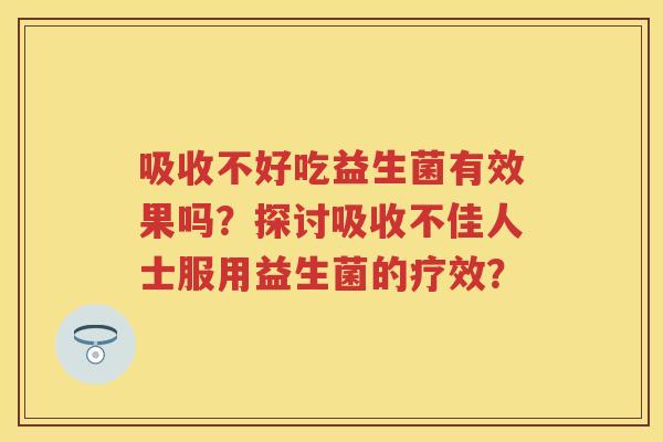 吸收不好吃益生菌有效果吗?探讨吸收不佳人士服用益生菌的疗效? 吸收不好吃益生菌有效果吗?探讨吸收不佳人士服用益生菌的疗效?