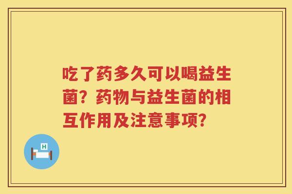 吃了药多久可以喝益生菌？与益生菌的相互作用及注意事项？