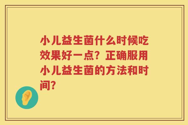 小儿益生菌什么时候吃效果好一点?正确服用小儿益生菌的方法和时间? 小儿益生菌什么时候吃效果好一点?正确服用小儿益生菌的方法和时间?