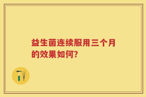 益生菌连续服用三个月的效果如何? 益生菌连续服用三个月的效果如何?