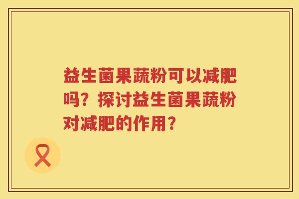 益生菌果蔬粉可以吗?探讨益生菌果蔬粉对的作用? 益生菌果蔬粉可以吗?探讨益生菌果蔬粉对的作用?