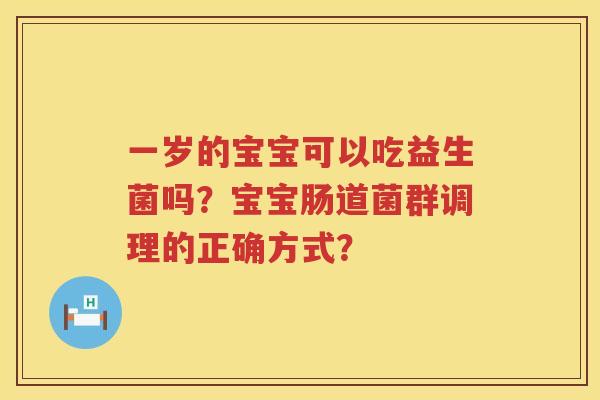 一岁的宝宝可以吃益生菌吗？宝宝肠道菌群调理的正确方式？