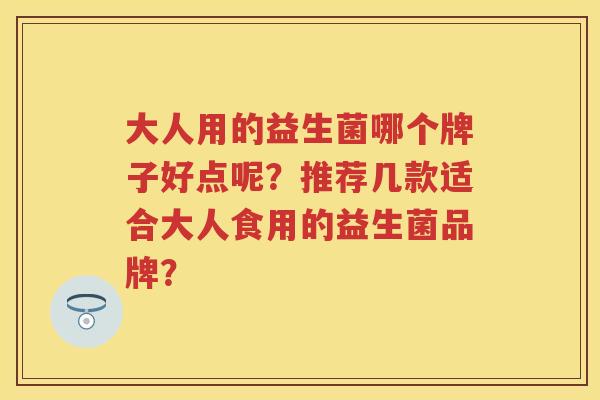 大人用的益生菌哪个牌子好点呢？推荐几款适合大人食用的益生菌品牌？