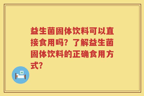 益生菌固体饮料可以直接食用吗?了解益生菌固体饮料的正确食用方式? 益生菌固体饮料可以直接食用吗?了解益生菌固体饮料的正确食用方式?