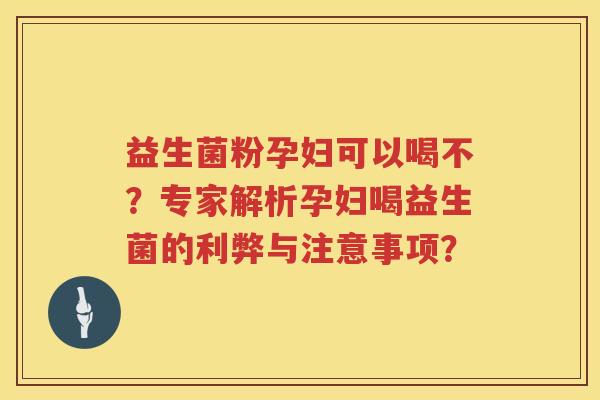 益生菌粉孕妇可以喝不？专家解析孕妇喝益生菌的利弊与注意事项？