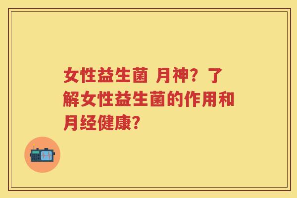 女性益生菌 月神?了解女性益生菌的作用和健康? 女性益生菌 月神?了解女性益生菌的作用和健康?