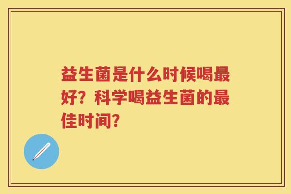益生菌是什么时候喝好?科学喝益生菌的佳时间? 益生菌是什么时候喝好?科学喝益生菌的佳时间?