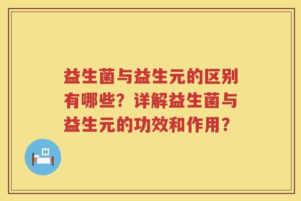 益生菌与益生元的区别有哪些?详解益生菌与益生元的功效和作用? 益生菌与益生元的区别有哪些?详解益生菌与益生元的功效和作用?