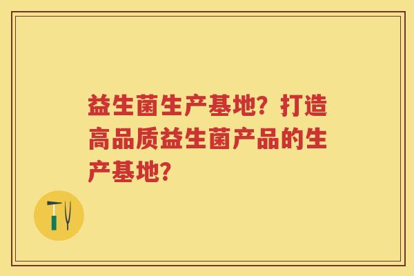 益生菌生产基地?打造高品质益生菌产品的生产基地? 益生菌生产基地?打造高品质益生菌产品的生产基地?