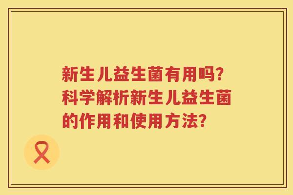 新生儿益生菌有用吗?科学解析新生儿益生菌的作用和使用方法? 新生儿益生菌有用吗?科学解析新生儿益生菌的作用和使用方法?