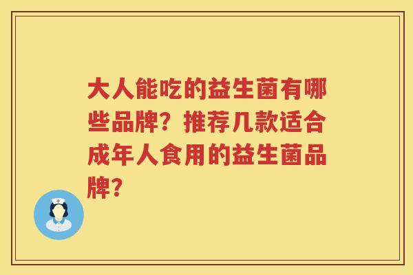 大人能吃的益生菌有哪些品牌？推荐几款适合成年人食用的益生菌品牌？