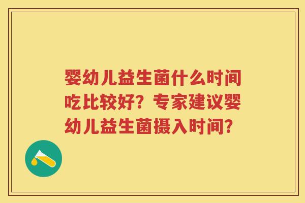 婴幼儿益生菌什么时间吃比较好?专家建议婴幼儿益生菌摄入时间? 婴幼儿益生菌什么时间吃比较好?专家建议婴幼儿益生菌摄入时间?