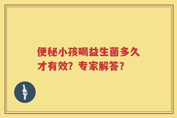 小孩喝益生菌多久才有效?专家解答? 小孩喝益生菌多久才有效?专家解答?