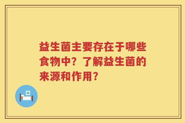 益生菌主要存在于哪些食物中?了解益生菌的来源和作用? 益生菌主要存在于哪些食物中?了解益生菌的来源和作用?