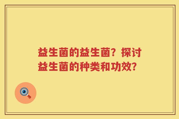 益生菌的益生菌？探讨益生菌的种类和功效？