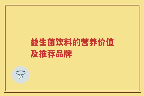 益生菌饮料的营养价值及推荐品牌 益生菌饮料的营养价值及推荐品牌