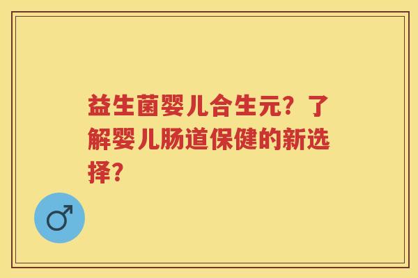 益生菌婴儿合生元？了解婴儿肠道保健的新选择？