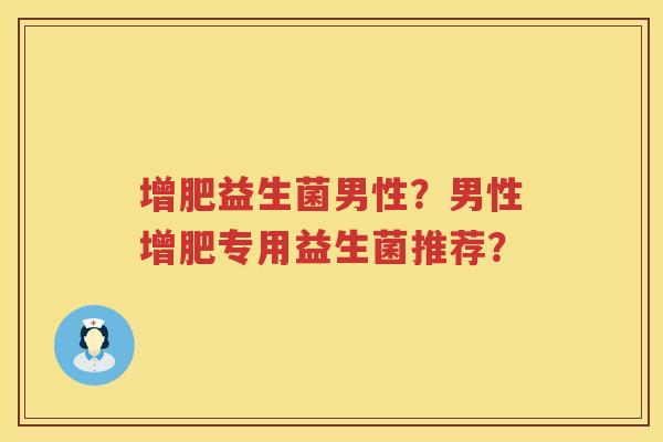 增肥益生菌男性?男性增肥专用益生菌推荐? 增肥益生菌男性?男性增肥专用益生菌推荐?