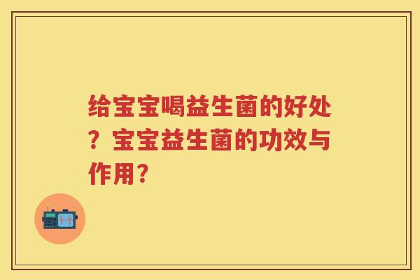 给宝宝喝益生菌的好处?宝宝益生菌的功效与作用? 给宝宝喝益生菌的好处?宝宝益生菌的功效与作用?