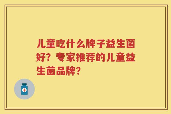 儿童吃什么牌子益生菌好?专家推荐的儿童益生菌品牌? 儿童吃什么牌子益生菌好?专家推荐的儿童益生菌品牌?